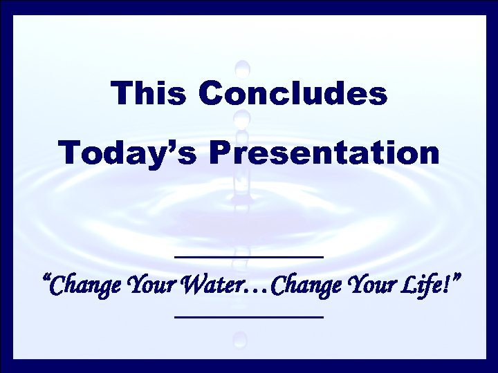 This Concludes Today’s Presentation “Change Your Water…Change Your Life!” 