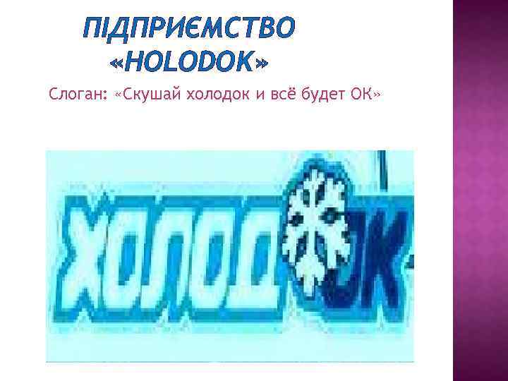 ПІДПРИЄМСТВО «HOLODOK» Слоган: «Скушай холодок и всё будет ОК» 