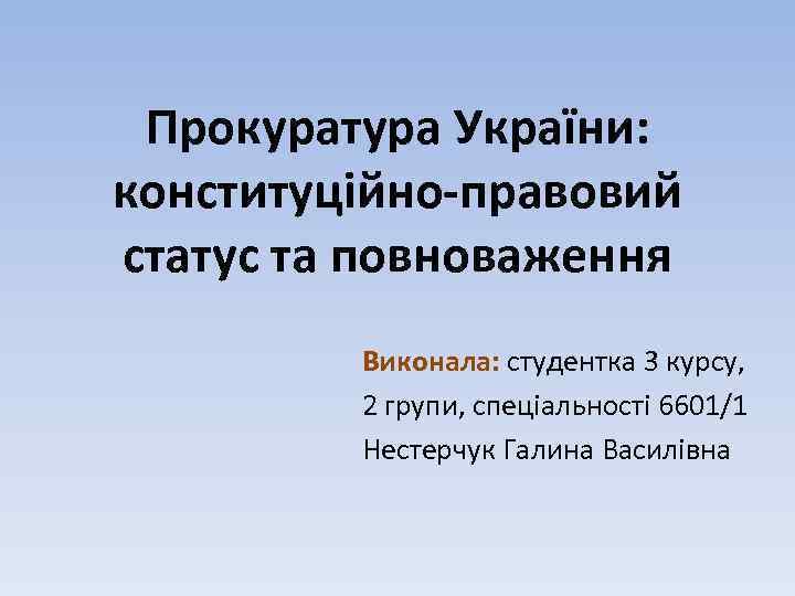 Прокуратура України: конституційно-правовий статус та повноваження Виконала: студентка 3 курсу, 2 групи, спеціальності 6601/1