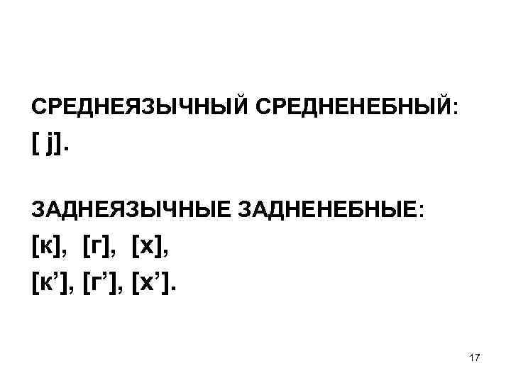 СРЕДНЕЯЗЫЧНЫЙ СРЕДНЕНЕБНЫЙ: [ j]. ЗАДНЕЯЗЫЧНЫЕ ЗАДНЕНЕБНЫЕ: [к], [г], [х], [к’], [г’], [х’]. 17 