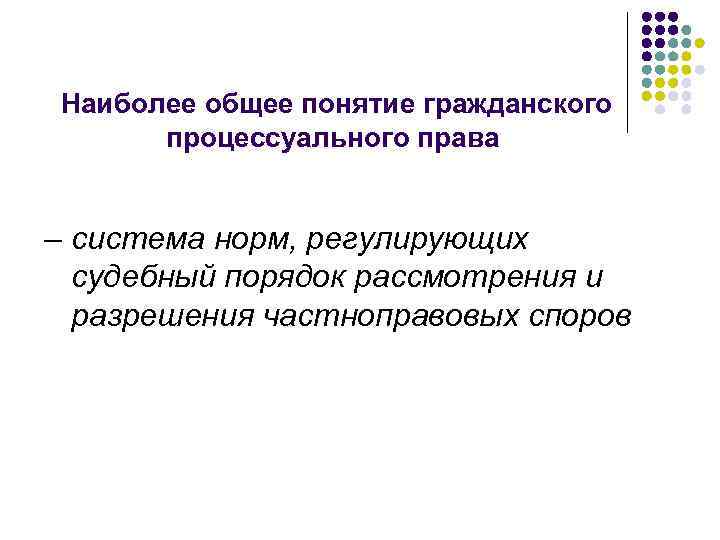 Наиболее общее понятие гражданского процессуального права – система норм, регулирующих судебный порядок рассмотрения и