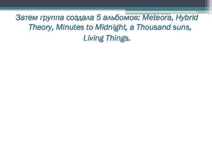 Затем группа создала 5 альбомов: Meteora, Hybrid Theory, Minutes to Midnight, a Thousand suns,