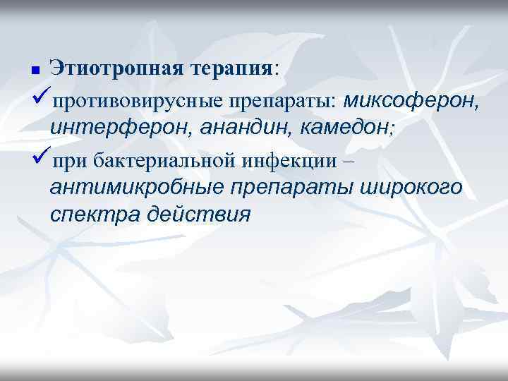 Этиотропная терапия: üпротивовирусные препараты: миксоферон, интерферон, анандин, камедон; üпри бактериальной инфекции – антимикробные препараты