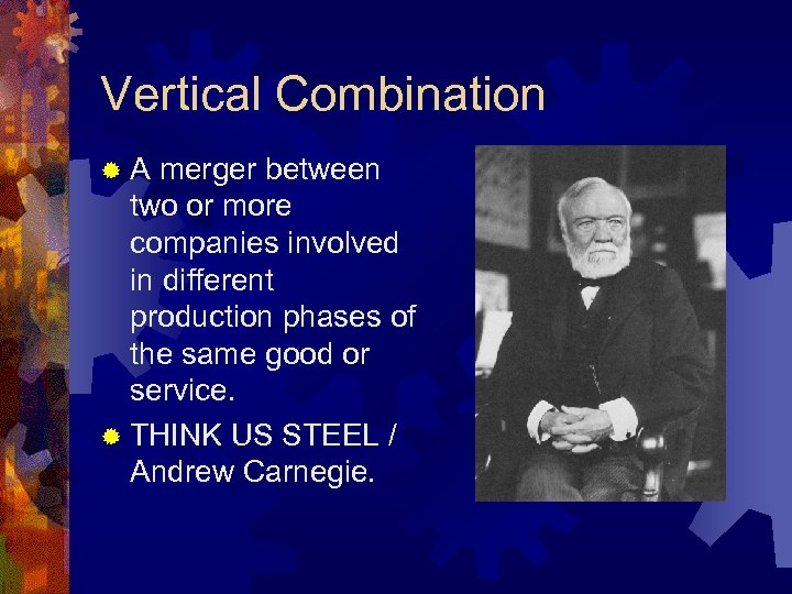 Vertical Combination ® A merger between two or more companies involved in different production