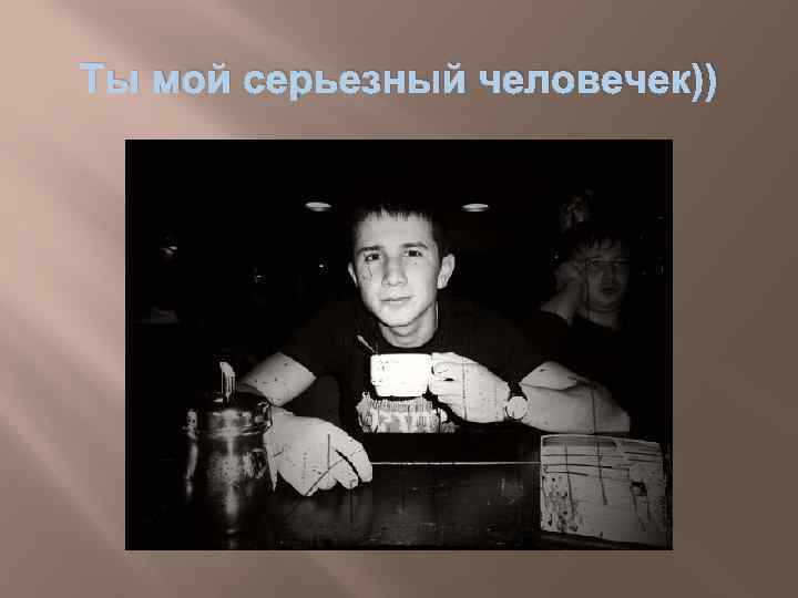 Ты мой серьезный человечек)) 