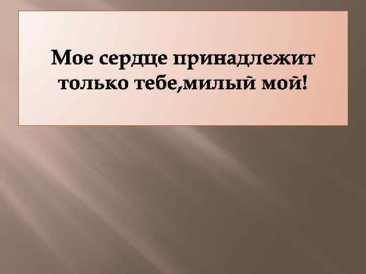 Мое сердце принадлежит только тебе, милый мой! 