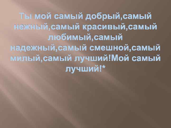 Ты мой самый добрый, самый нежный, самый красивый, самый любимый, самый надежный, самый смешной,