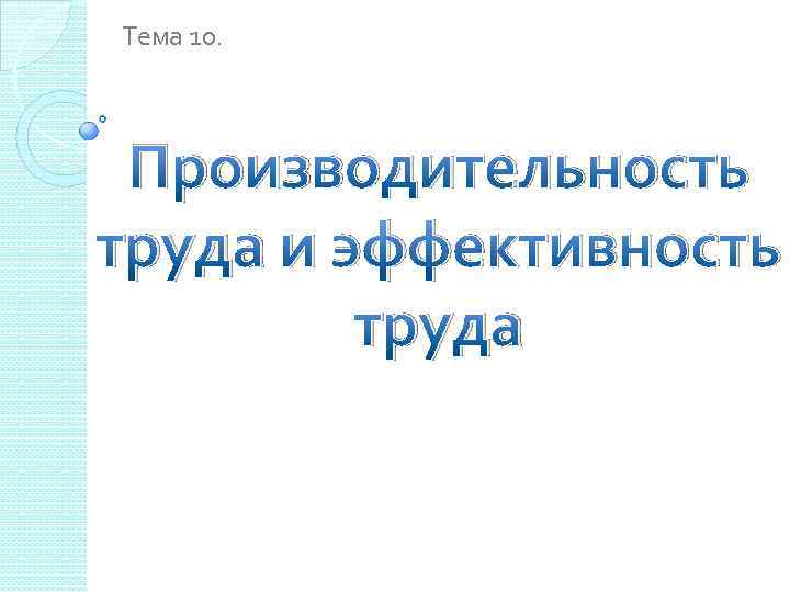 Тема 10. Производительность труда и эффективность труда 