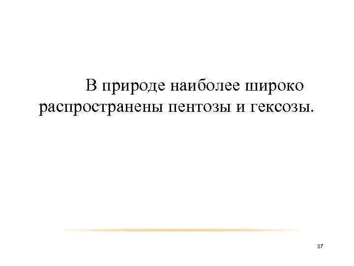 В природе наиболее широко распространены пентозы и гексозы. 37 