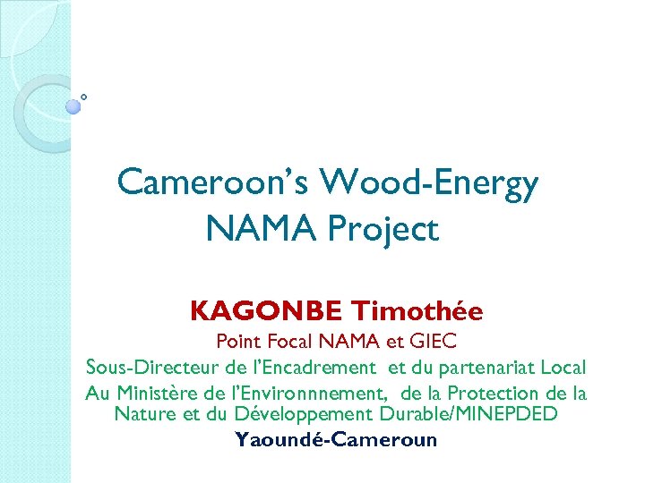 Cameroon’s Wood-Energy NAMA Project KAGONBE Timothée Point Focal NAMA et GIEC Sous-Directeur de l’Encadrement