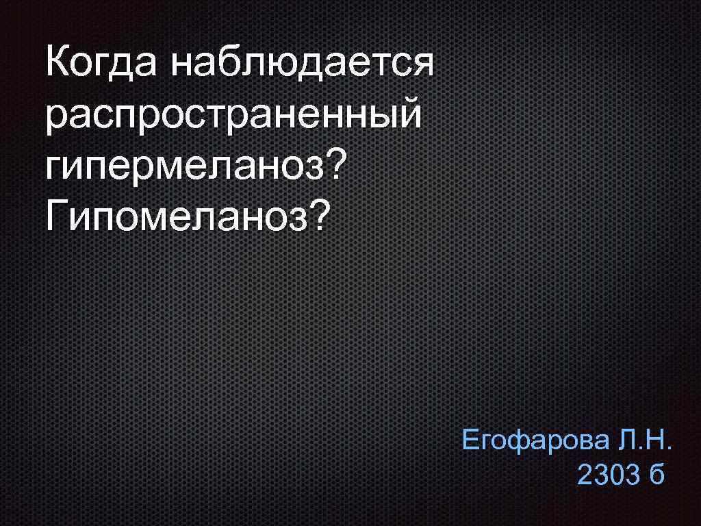 Когда наблюдается распространенный гипермеланоз? Гипомеланоз? Егофарова Л. Н. 2303 б 
