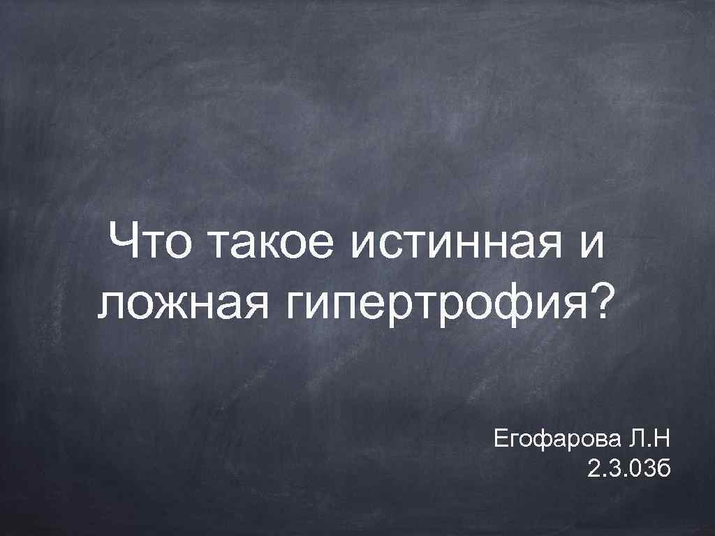 Что такое истинная и ложная гипертрофия? Егофарова Л. Н 2. 3. 03 б 