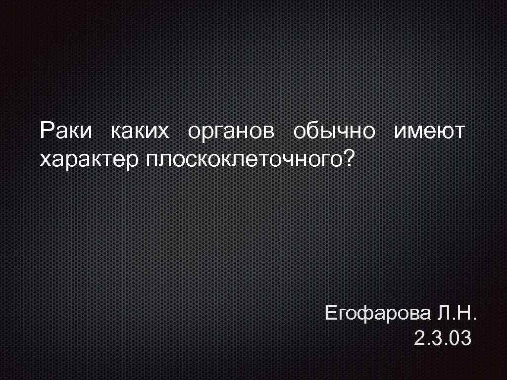 Раки каких органов обычно имеют характер плоскоклеточного? Егофарова Л. Н. 2. 3. 03 