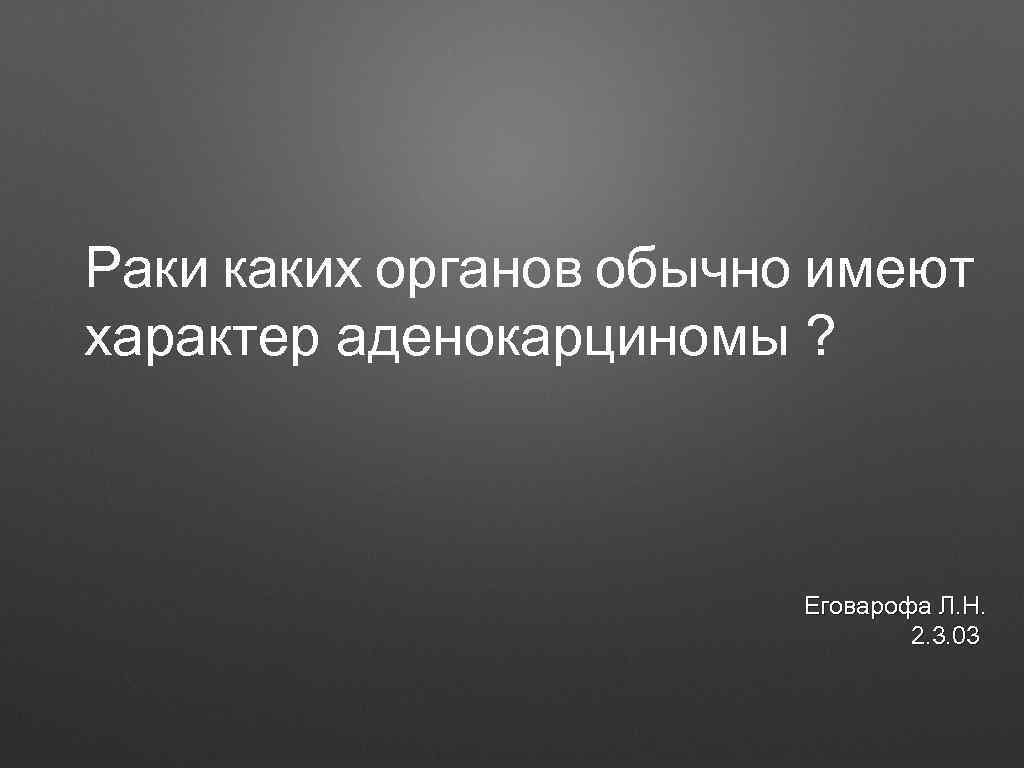 Раки каких органов обычно имеют характер аденокарциномы ? Еговарофа Л. Н. 2. 3. 03