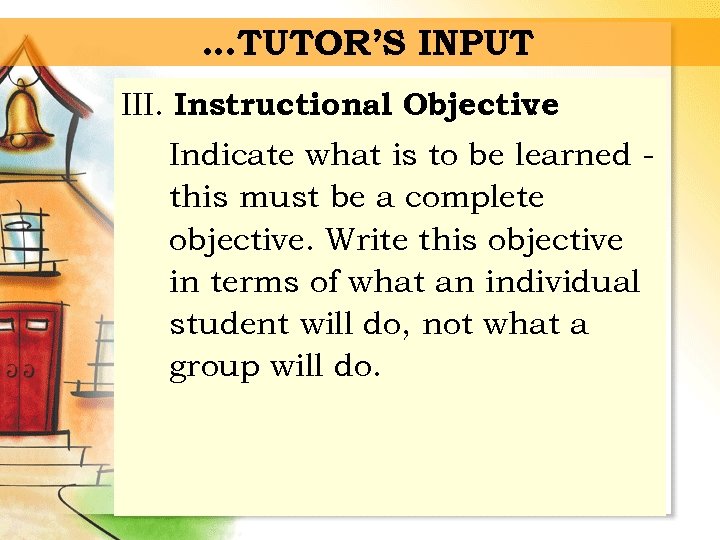…TUTOR’S INPUT III. Instructional Objective : Indicate what is to be learned this must