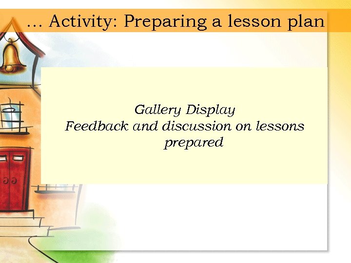 … Activity: Preparing a lesson plan Gallery Display Feedback and discussion on lessons prepared