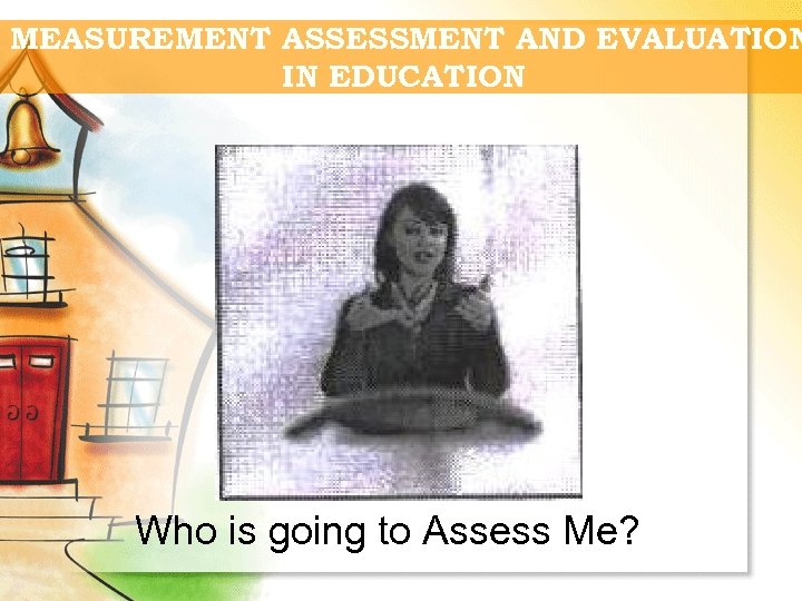 MEASUREMENT ASSESSMENT AND EVALUATION IN EDUCATION Who is going to Assess Me? 