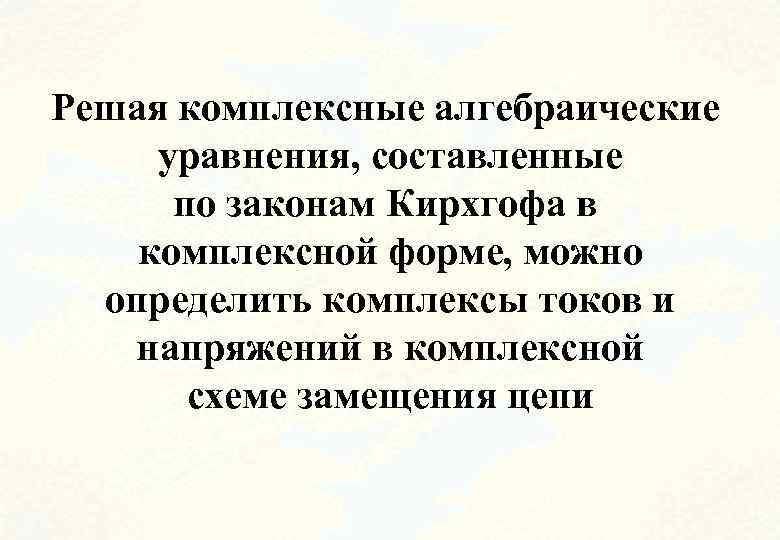 Решая комплексные алгебраические уравнения, составленные по законам Кирхгофа в комплексной форме, можно определить комплексы