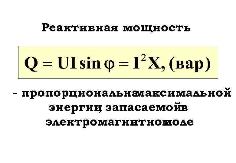 Реактивная мощность : - пропорциональна максимальной энергии запасаемойв , электромагнитном поле 