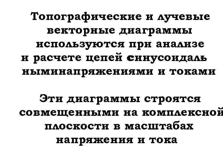 Топографические и лучевые векторные диаграммы используются при анализе и расчете цепей с синусоидаль ныминапряжениями