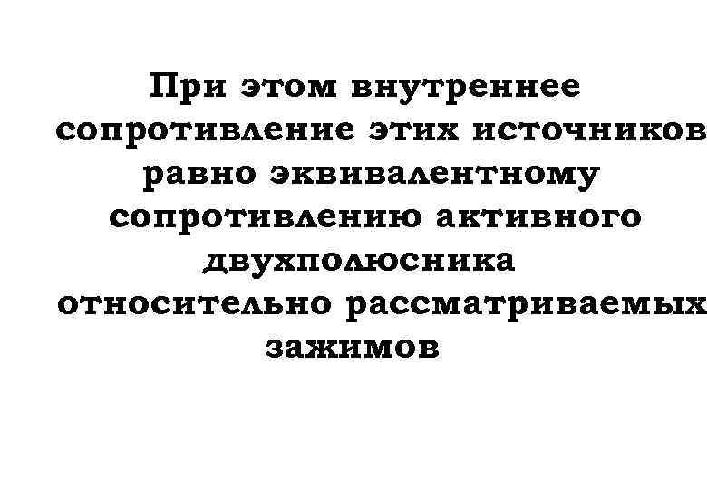 При этом внутреннее сопротивление этих источников равно эквивалентному сопротивлению активного двухполюсника относительно рассматриваемых зажимов