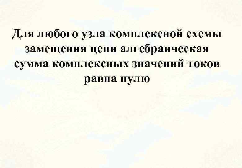 Для любого узла комплексной схемы замещения цепи алгебраическая сумма комплексных значений токов равна нулю