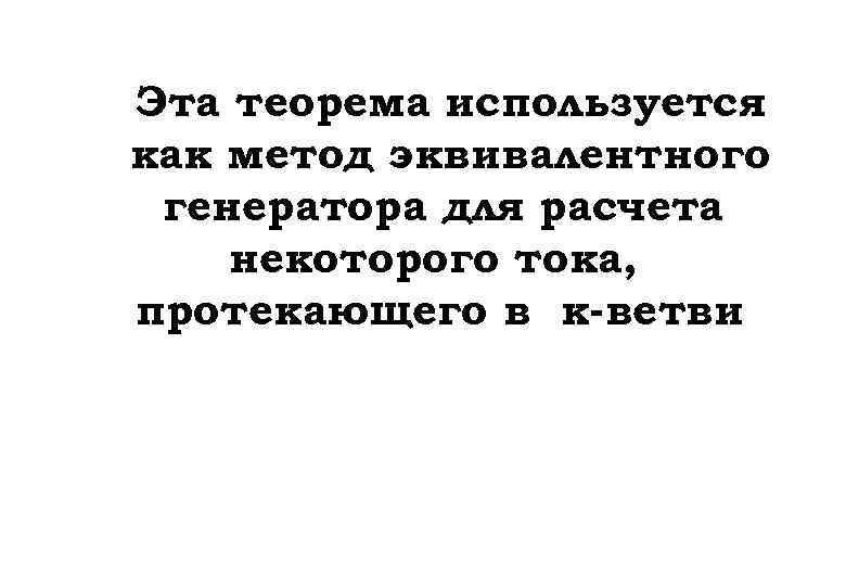 Эта теорема используется как метод эквивалентного генератора для расчета некоторого тока, протекающего в к-ветви