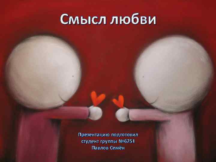 Смысл любви Презентацию подготовил студент группы № 6251 Павлов Семён 