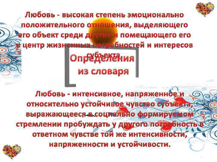 Любовь - высокая степень эмоционально положительного отношения, выделяющего объект среди других и помещающего в