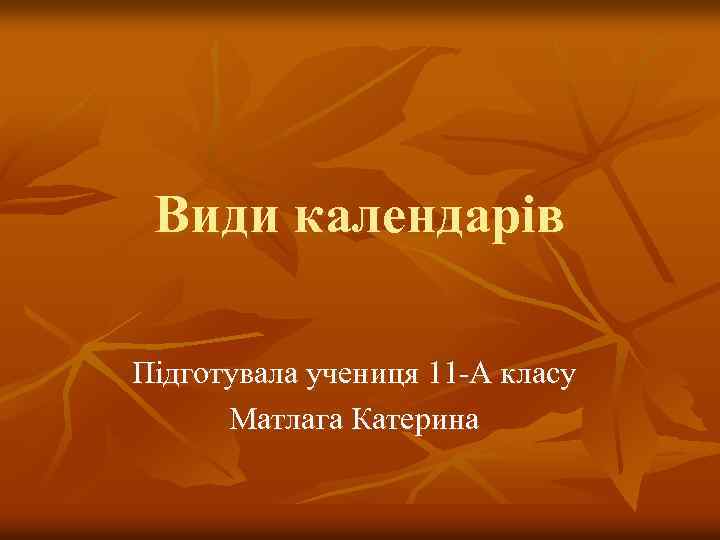 Види календарів Підготувала учениця 11 -А класу Матлага Катерина 