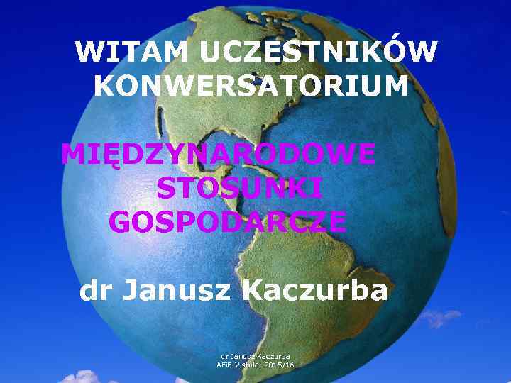 WITAM UCZESTNIKÓW KONWERSATORIUM MIĘDZYNARODOWE STOSUNKI GOSPODARCZE dr Janusz Kaczurba AFi. B Vistula, 2015/16 