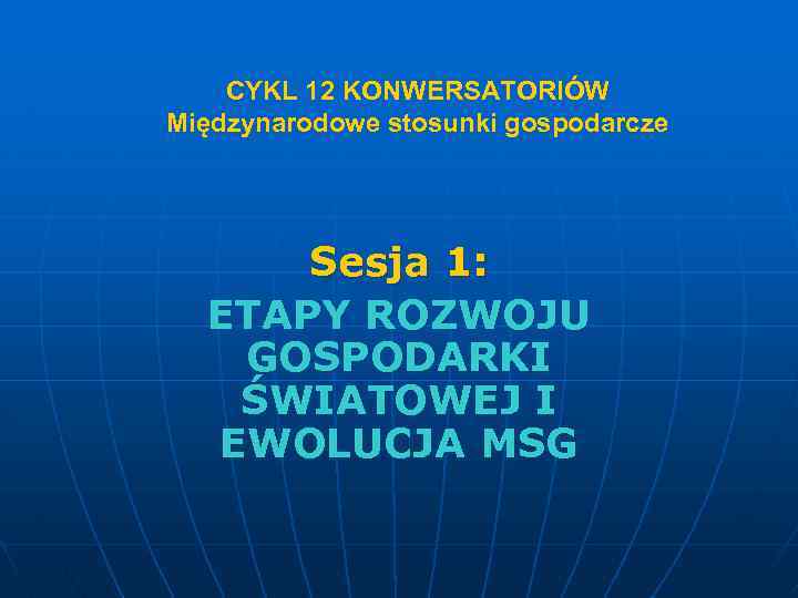 CYKL 12 KONWERSATORIÓW Międzynarodowe stosunki gospodarcze Sesja 1: ETAPY ROZWOJU GOSPODARKI ŚWIATOWEJ I EWOLUCJA