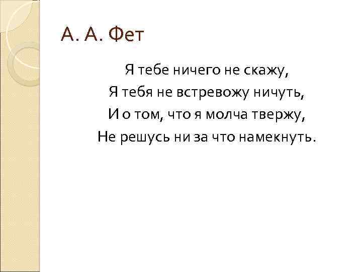 А. А. Фет Я тебе ничего не скажу, Я тебя не встревожу ничуть, И