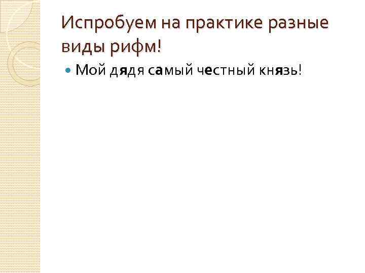 Испробуем на практике разные виды рифм! Мой дядя самый честный князь! 