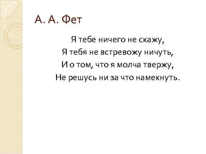 А. А. Фет Я тебе ничего не скажу, Я тебя не встревожу ничуть, И