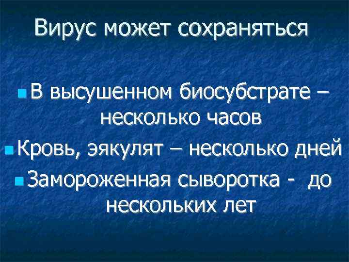 Вирус может сохраняться В высушенном биосубстрате – несколько часов Кровь, эякулят – несколько дней