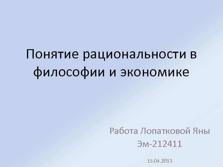 Понятие рациональности в философии и экономике Работа Лопатковой Яны Эм-212411 15. 04. 2013 