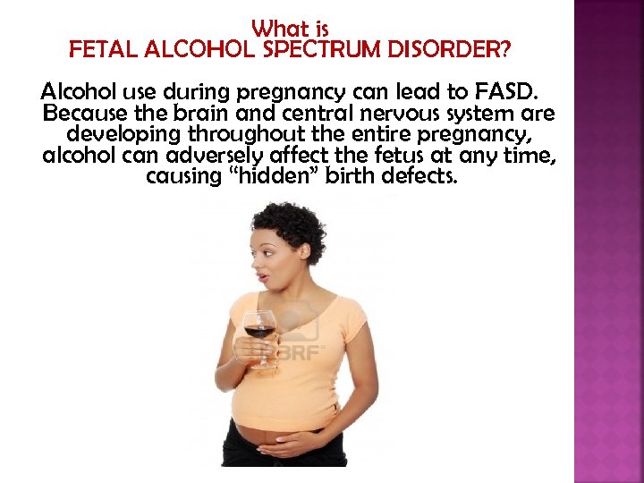 What is FETAL ALCOHOL SPECTRUM DISORDER? Alcohol use during pregnancy can lead to FASD.
