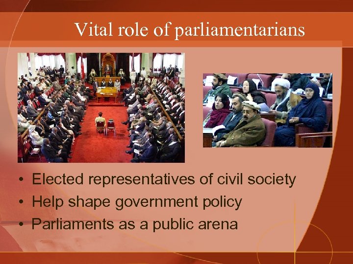 Vital role of parliamentarians • Elected representatives of civil society • Help shape government