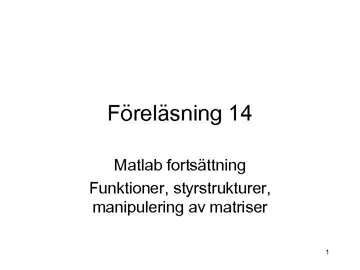 Föreläsning 14 Matlab fortsättning Funktioner, styrstrukturer, manipulering av matriser 1 