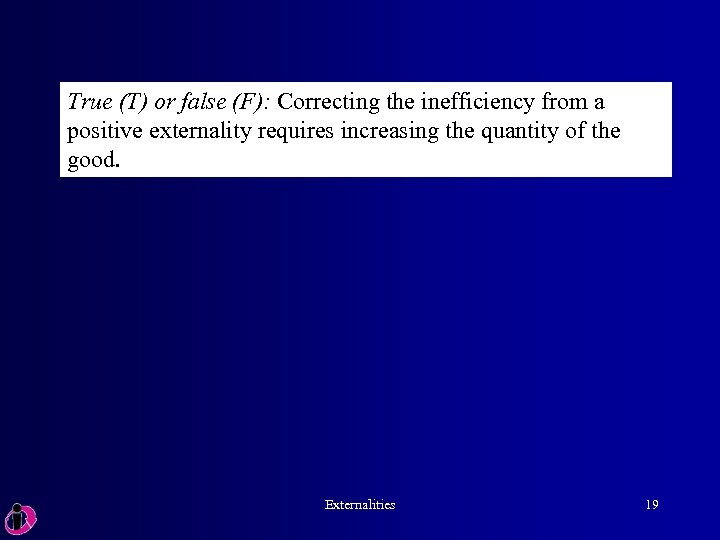 True (T) or false (F): Correcting the inefficiency from a positive externality requires increasing