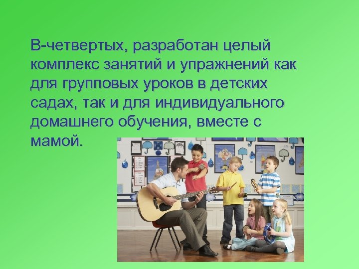 В-четвертых, разработан целый комплекс занятий и упражнений как для групповых уроков в детских садах,