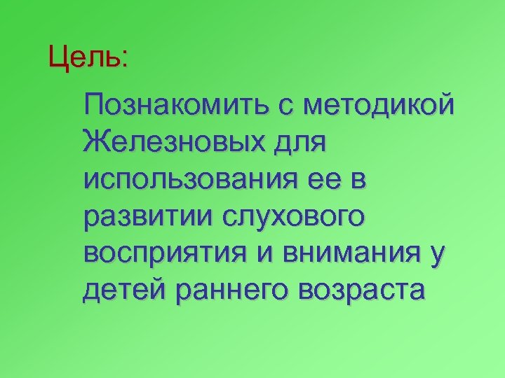 Цель: Познакомить с методикой Железновых для использования ее в развитии слухового восприятия и внимания