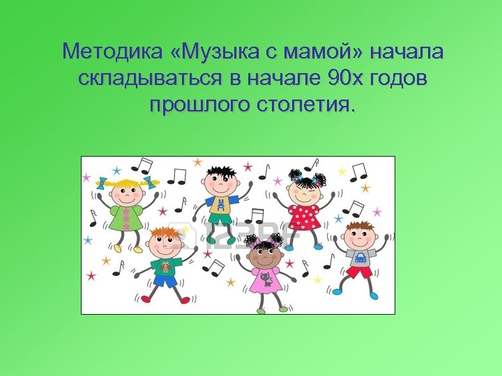Методика «Музыка с мамой» начала складываться в начале 90 х годов прошлого столетия. 