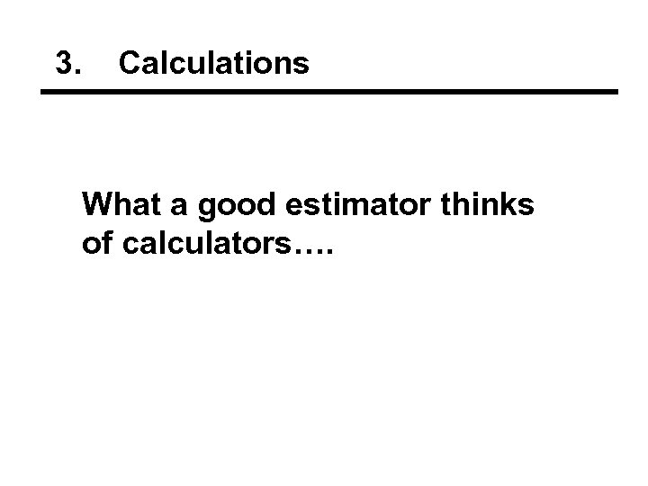 3. Calculations What a good estimator thinks of calculators…. 