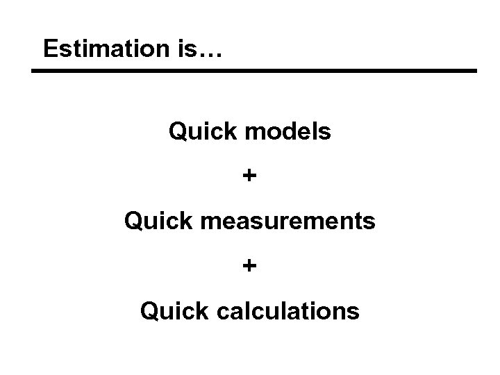 Estimation is… Quick models + Quick measurements + Quick calculations 