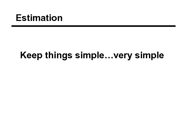 Estimation Keep things simple…very simple 