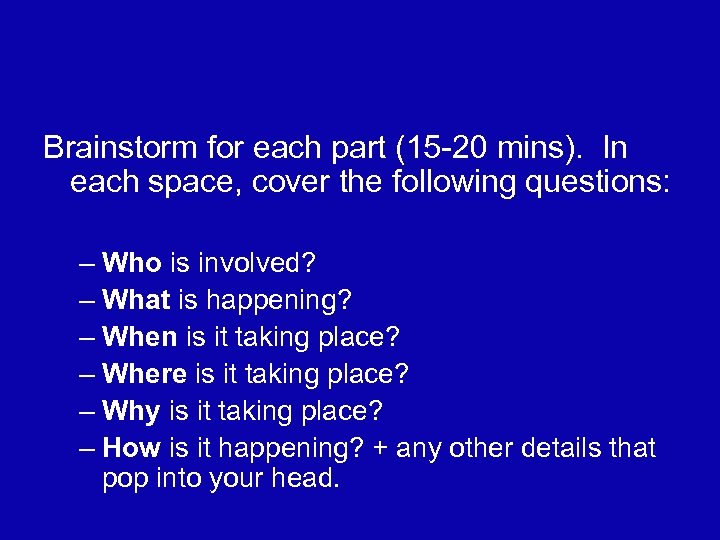 Brainstorm for each part (15 -20 mins). In each space, cover the following questions: