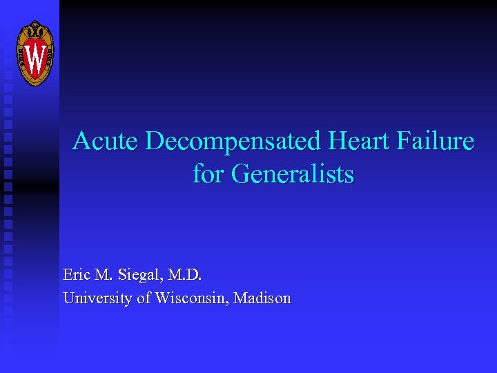 Acute Decompensated Heart Failure for Generalists Eric M. Siegal, M. D. University of Wisconsin,