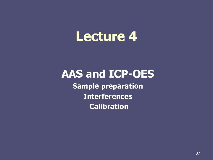 Lecture 4 AAS and ICP-OES Sample preparation Interferences Calibration 37 